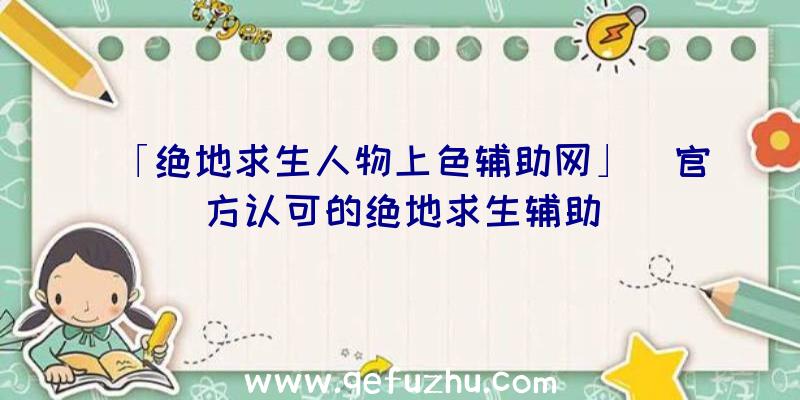 「绝地求生人物上色辅助网」|官方认可的绝地求生辅助